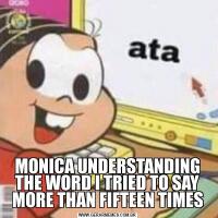 MONICA UNDERSTANDING THE WORD I TRIED TO SAY MORE THAN FIFTEEN TIMES