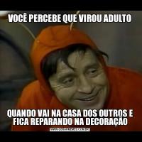 VOCÊ PERCEBE QUE VIROU ADULTOQUANDO VAI NA CASA DOS OUTROS E FICA REPARANDO NA DECORAÇÃO