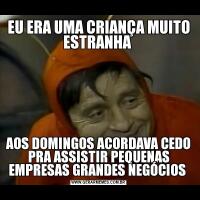 EU ERA UMA CRIANÇA MUITO ESTRANHA AOS DOMINGOS ACORDAVA CEDO PRA ASSISTIR PEQUENAS EMPRESAS GRANDES NEGÓCIOS 