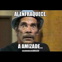 AÍ ENFRAQUECE.A AMIZADE...