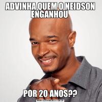 ADVINHA QUEM O NEIDSON ENGANHOU POR 20 ANOS??