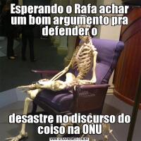 Esperando o Rafa achar um bom argumento pra defender odesastre no discurso do coiso na ONU