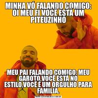 MINHA VÓ FALANDO COMIGO: OI MEU FI VOCÊ ESTÁ UM PITÉUZINHOMEU PAI FALANDO COMIGO: MEU GAROTO,VOCÊ ESTÁ NO ESTILO,VOCÊ È UM ORGULHO PARA FAMILIA.