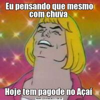 Eu pensando que mesmo com chuva Hoje tem pagode no Açaí 