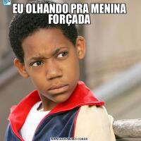 EU OLHANDO PRA MENINA FORÇADA