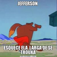 JEFFERSON ESQUECE ELA ,LARGA DE SE TROUXA