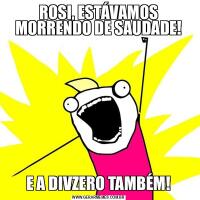 ROSI, ESTÁVAMOS MORRENDO DE SAUDADE!E A DIVZERO TAMBÉM!