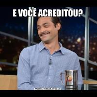 E VOCÊ ACREDITOU?