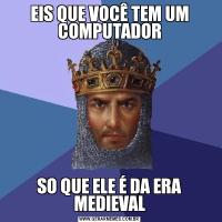EIS QUE VOCÊ TEM UM COMPUTADORSO QUE ELE É DA ERA MEDIEVAL
