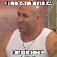 FILHA VOCÊ LAVOU A LOUÇACOMO EU TE PEDI?