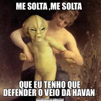 ME SOLTA ,ME SOLTA QUE EU TENHO QUE DEFENDER O VEIO DA HAVAN 