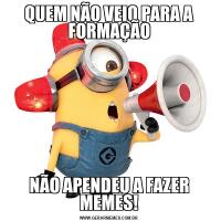 QUEM NÃO VEIO PARA A FORMAÇÃONÃO APENDEU A FAZER MEMES!