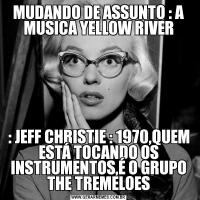 MUDANDO DE ASSUNTO : A MUSICA YELLOW RIVER: JEFF CHRISTIE : 1970,QUEM ESTÁ TOCANDO OS INSTRUMENTOS,É O GRUPO THE TREMELOES