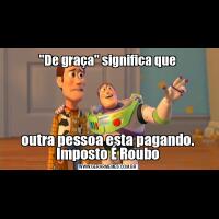"De graça" significa queoutra pessoa esta pagando. Imposto É Roubo