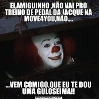 EI,AMIGUINHO ,NÃO VAI PRO TREINO DE PEDAL DA JACQUE NA MOVE4YOU,NÃO.......VEM COMIGO,QUE EU TE DOU UMA GULOSEIMA!!