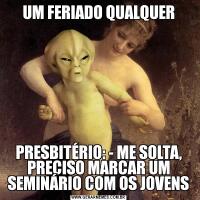 UM FERIADO QUALQUERPRESBITÉRIO: - ME SOLTA,
PRECISO MARCAR UM SEMINÁRIO COM OS JOVENS