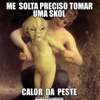 ME  SOLTA PRECISO TOMAR UMA SKOLCALOR  DA  PESTE