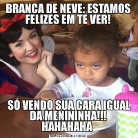 BRANCA DE NEVE: ESTAMOS FELIZES EM TE VER! SÓ VENDO SUA CARA IGUAL DA MENININHA!!! HAHAHAHA 