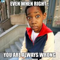 EVEN WHEN RIGHT...YOU ARE ALWAYS WRONG