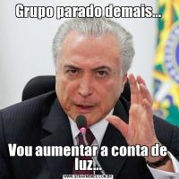 Grupo parado demais...Vou aumentar a conta de luz...