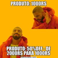 PRODUTO: 1000R$PRODUTO: 50%OFF - DE 2000R$ PARA 1000R$