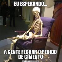 EU ESPERANDO...A GENTE FECHAR O PEDIDO DE CIMENTO