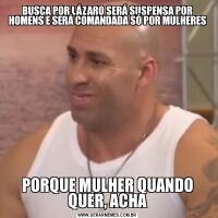 BUSCA POR LÁZARO SERÁ SUSPENSA POR HOMENS E SERÁ COMANDADA SÓ POR MULHERESPORQUE MULHER QUANDO QUER, ACHA