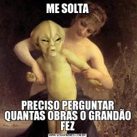 ME SOLTAPRECISO PERGUNTAR QUANTAS OBRAS O GRANDÃO FEZ