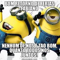 BOM RETORNO DE FERIAS FABIANONENHUM DE NOS E TAO BOM, QUANTO TODOS NOS JUNTOS!