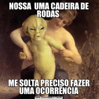 NOSSA  UMA CADEIRA DE RODAS ME SOLTA PRECISO FAZER UMA OCORRÊNCIA