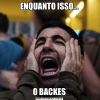 ENQUANTO ISSO...O BACKES