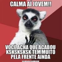 CALMA AÍ JOVEM!!VOCÊ ACHA QUE ACABOU KSKSKSKSK TEM MUITO PELA FRENTE AINDA