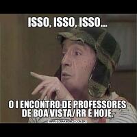 ISSO, ISSO, ISSO...O I ENCONTRO DE PROFESSORES DE BOA VISTA/RR É HOJE.