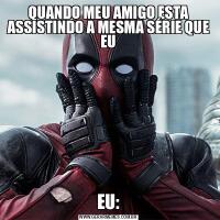 QUANDO MEU AMIGO ESTA ASSISTINDO A MESMA SÉRIE QUE EUEU: