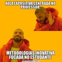 AULA EXPOSITIVA CENTRADA NO PROFESSOR.METODOLOGIAS INOVATIVA FOCADA NO ESTUDANTE 