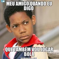 MEU AMIGO QUANDO EU DIGO QUE TAMBÉM VOU JOGAR BOLA