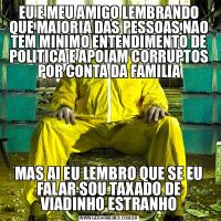 EU E MEU AMIGO LEMBRANDO QUE MAIORIA DAS PESSOAS NAO TEM MINIMO ENTENDIMENTO DE POLITICA E APOIAM CORRUPTOS POR CONTA DA FAMILIAMAS AI EU LEMBRO QUE SE EU FALAR SOU TAXADO DE VIADINHO ESTRANHO