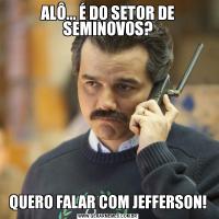ALÔ... É DO SETOR DE SEMINOVOS?QUERO FALAR COM JEFFERSON!