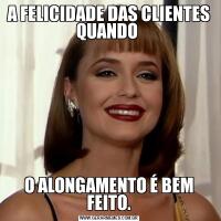 A FELICIDADE DAS CLIENTES QUANDO O ALONGAMENTO É BEM FEITO.