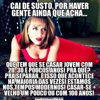 CAI DE SUSTO, POR HAVER GENTE AINDA QUE ACHA...QUE TEM QUE SE CASAR JOVEM COM 20, 30 É POUCOS ANOS! PRA QUÊ? PRA SEPARAR, É ISSO QUE ACONTECE NA MAIORIA DAS VEZES! ESTAMOS NOS TEMPOS MODERNOS! CASAR-SE + VELHO UM POUCO OU COM 100 ANOS!