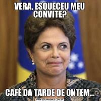 VERA, ESQUECEU MEU CONVITE?CAFÉ DA TARDE DE ONTEM...