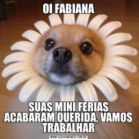 OI FABIANASUAS MINI FERIAS ACABARAM QUERIDA, VAMOS TRABALHAR