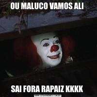 OU MALUCO VAMOS ALI SAI FORA RAPAIZ KKKK 