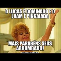 O LUCAS É DOMINADO E O LUAM É PINGAIADAMAIS PARABÉNS SEUS ARROMBADO!