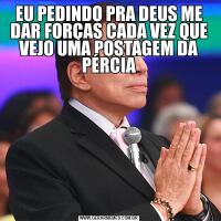 EU PEDINDO PRA DEUS ME DAR FORÇAS CADA VEZ QUE VEJO UMA POSTAGEM DA PÉRCIA