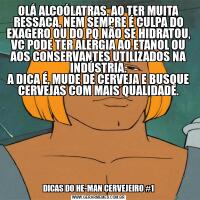 OLÁ ALCOÓLATRAS, AO TER MUITA RESSACA, NEM SEMPRE É CULPA DO EXAGERO OU DO PQ NÃO SE HIDRATOU, VC PODE TER ALERGIA AO ETANOL OU AOS CONSERVANTES UTILIZADOS NA INDÚSTRIA.
A DICA É, MUDE DE CERVEJA E BUSQUE CERVEJAS COM MAIS QUALIDADE.DICAS DO HE-MAN CERVEJEIRO #1