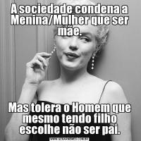 A sociedade condena a Menina/Mulher que ser mãe.Mas tolera o Homem que mesmo tendo filho escolhe não ser pai.