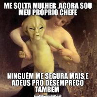 ME SOLTA MULHER ,AGORA SOU MEU PRÓPRIO CHEFENINGUÉM ME SEGURA MAIS,E ADEUS PRO DESEMPREGO TAMBÉM 