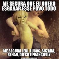 ME SEGURA QUE EU QUERO ESGANAR ESSE POVO TODOME SEGURA JENI, LUCAS, SUZANA, RENAN, DIEGO E FRANCIELLY