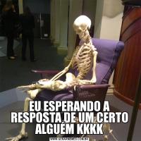 EU ESPERANDO A RESPOSTA DE UM CERTO ALGUÉM KKKK